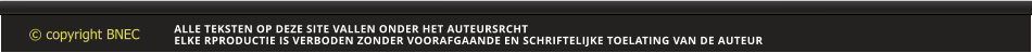 © copyright BNEC  ALLE TEKSTEN OP DEZE SITE VALLEN ONDER HET AUTEURSRCHT ELKE RPRODUCTIE IS VERBODEN ZONDER VOORAFGAANDE EN SCHRIFTELIJKE TOELATING VAN DE AUTEUR